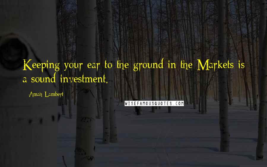 Amah Lambert quotes: Keeping your ear to the ground in the Markets is a sound investment.
