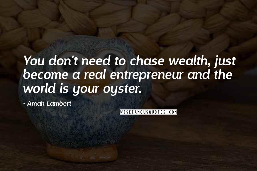 Amah Lambert quotes: You don't need to chase wealth, just become a real entrepreneur and the world is your oyster.