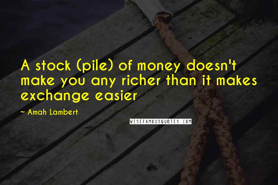 Amah Lambert quotes: A stock (pile) of money doesn't make you any richer than it makes exchange easier