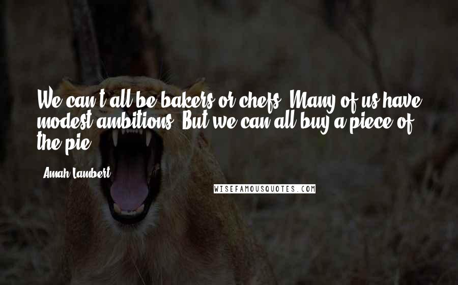Amah Lambert quotes: We can't all be bakers or chefs. Many of us have modest ambitions. But we can all buy a piece of the pie.