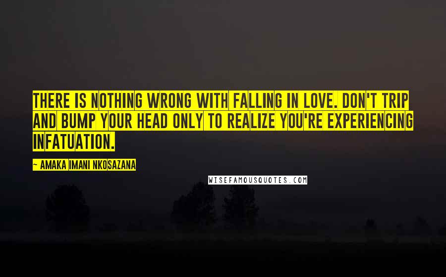 Amaka Imani Nkosazana quotes: There is nothing wrong with falling in love. Don't trip and bump your head only to realize you're experiencing infatuation. Amaka Imani Nkosazana quotes: There is nothing wrong with falling in love. Don't trip and bump your head only to realize you're experiencing infatuation.