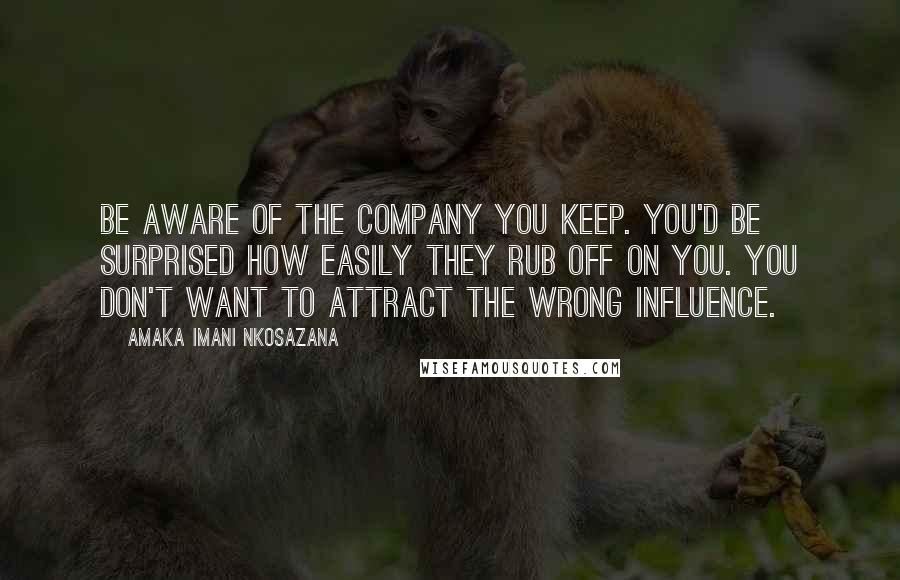 Amaka Imani Nkosazana quotes: Be aware of the company you keep. You'd be surprised how easily they rub off on you. You don't want to attract the wrong influence.