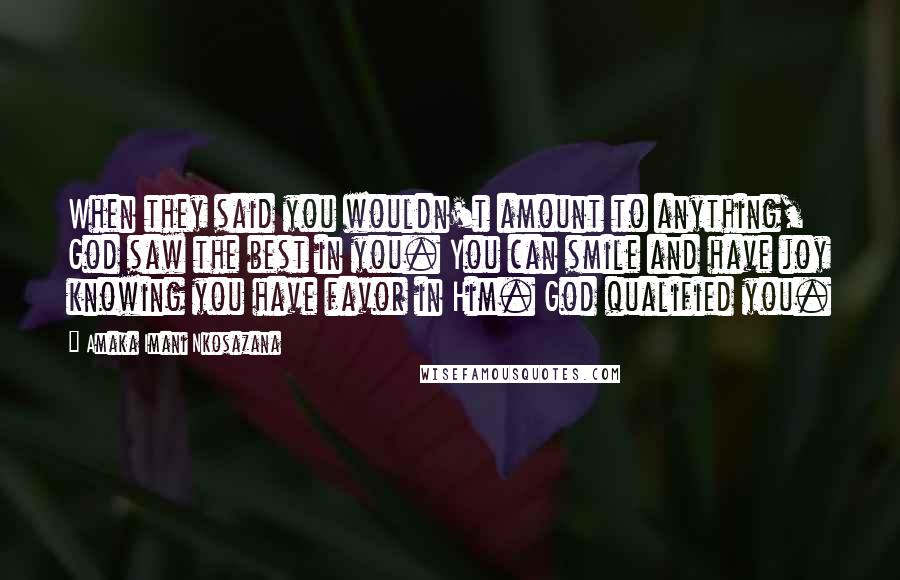 Amaka Imani Nkosazana quotes: When they said you wouldn't amount to anything, God saw the best in you. You can smile and have joy knowing you have favor in Him. God qualified you.