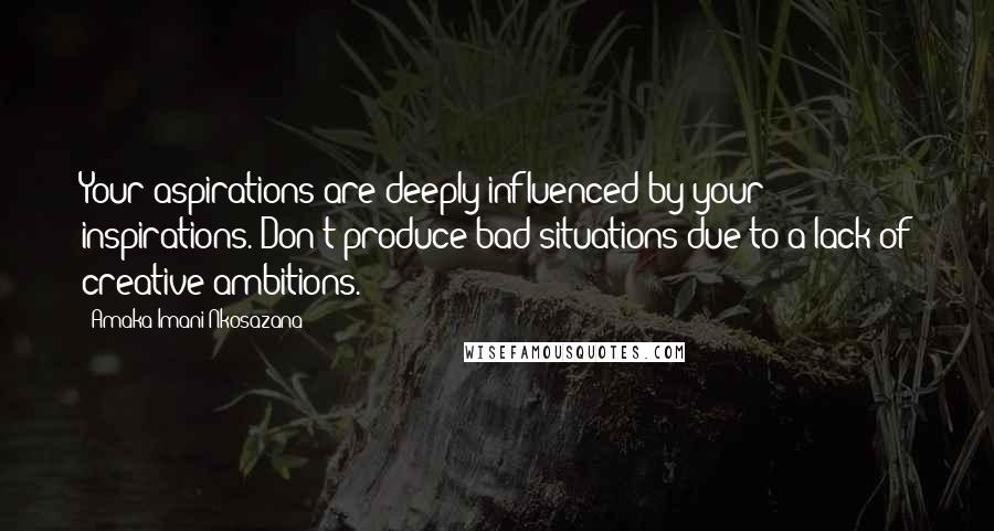 Amaka Imani Nkosazana quotes: Your aspirations are deeply influenced by your inspirations. Don't produce bad situations due to a lack of creative ambitions. Amaka Imani Nkosazana quotes: Your aspirations are deeply influenced by your inspirations. Don't produce bad situations due to a lack of creative ambitions.