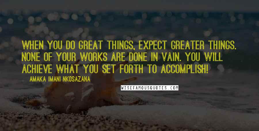 Amaka Imani Nkosazana quotes: When you do great things, Expect greater things. None of your works are done in vain. You will achieve what you set forth to accomplish! Amaka Imani Nkosazana quotes: When you do great things, Expect greater things. None of your works are done in vain. You will achieve what you set forth to accomplish!