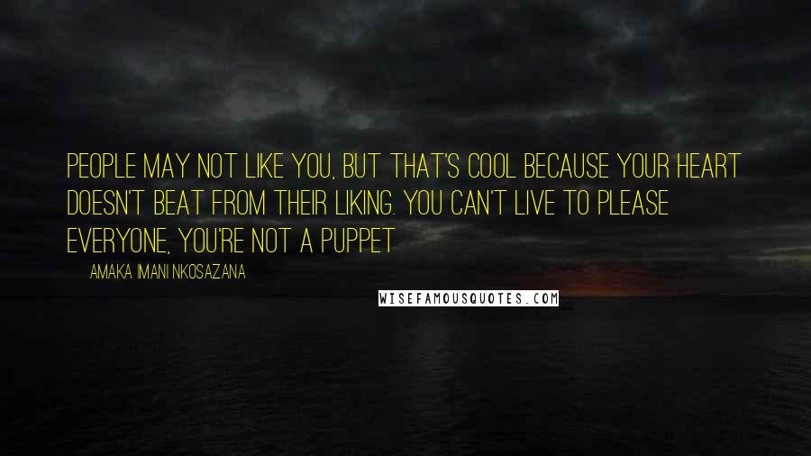 Amaka Imani Nkosazana quotes: People may not like you, but that's cool because your heart doesn't beat from their liking. You can't live to please everyone, you're not a puppet Amaka Imani Nkosazana quotes: People may not like you, but that's cool because your heart doesn't beat from their liking. You can't live to please everyone, you're not a puppet