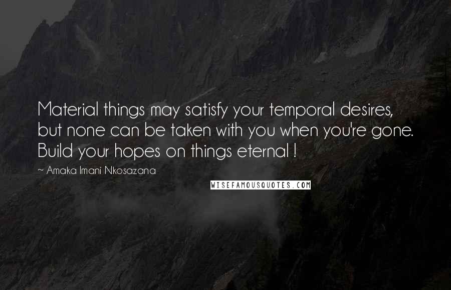 Amaka Imani Nkosazana quotes: Material things may satisfy your temporal desires, but none can be taken with you when you're gone. Build your hopes on things eternal ! Amaka Imani Nkosazana quotes: Material things may satisfy your temporal desires, but none can be taken with you when you're gone. Build your hopes on things eternal !
