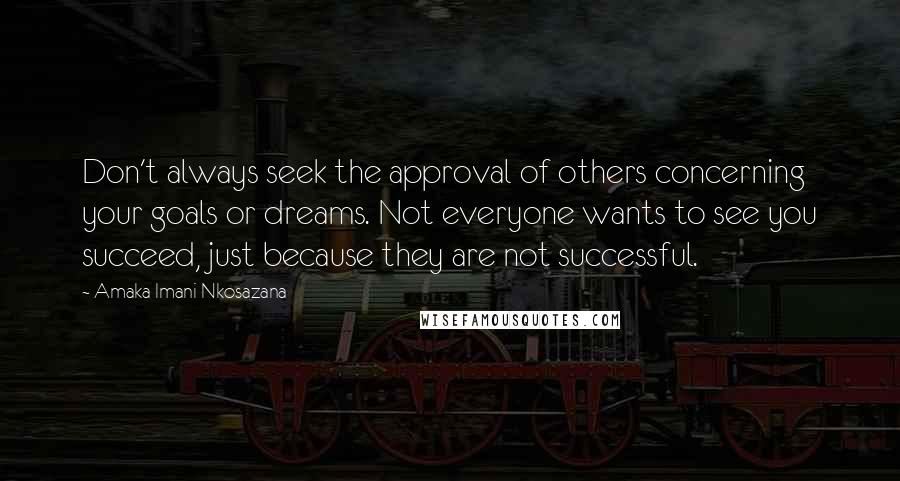 Amaka Imani Nkosazana quotes: Don't always seek the approval of others concerning your goals or dreams. Not everyone wants to see you succeed, just because they are not successful. Amaka Imani Nkosazana quotes: Don't always seek the approval of others concerning your goals or dreams. Not everyone wants to see you succeed, just because they are not successful.