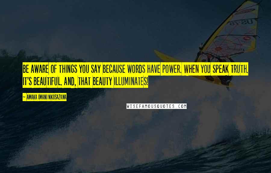 Amaka Imani Nkosazana quotes: Be aware of things you say because words have power. When you speak truth. It's Beautiful. And, that beauty illuminates!