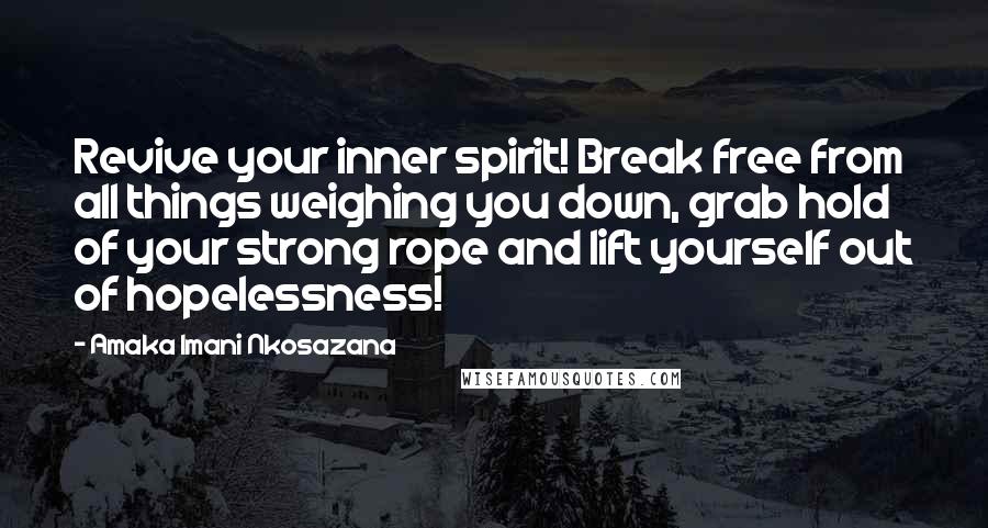 Amaka Imani Nkosazana quotes: Revive your inner spirit! Break free from all things weighing you down, grab hold of your strong rope and lift yourself out of hopelessness! Amaka Imani Nkosazana quotes: Revive your inner spirit! Break free from all things weighing you down, grab hold of your strong rope and lift yourself out of hopelessness!