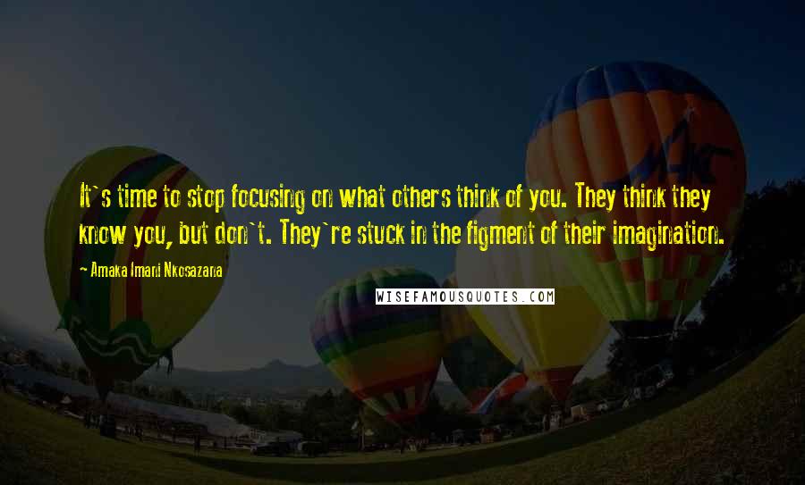 Amaka Imani Nkosazana quotes: It's time to stop focusing on what others think of you. They think they know you, but don't. They're stuck in the figment of their imagination. Amaka Imani Nkosazana quotes: It's time to stop focusing on what others think of you. They think they know you, but don't. They're stuck in the figment of their imagination.