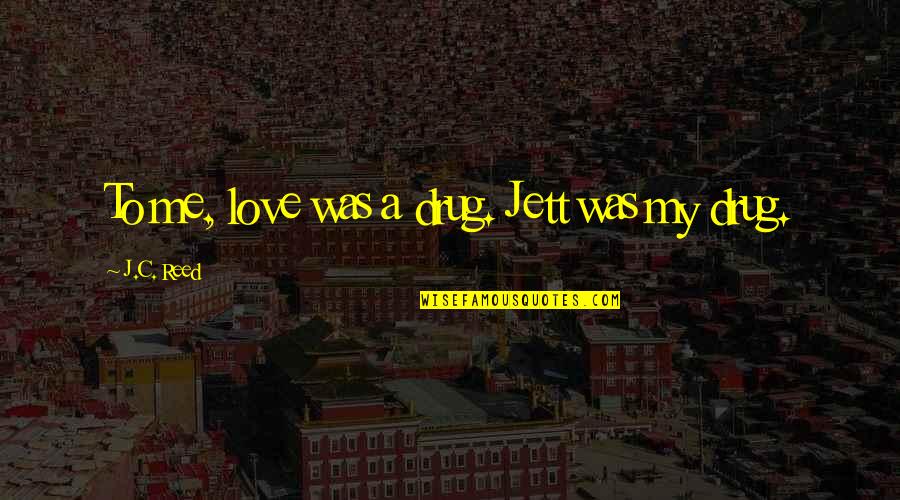 Amaker And Porterfield Quotes By J.C. Reed: To me, love was a drug. Jett was Amaker And Porterfield Quotes By J.C. Reed: To me, love was a drug. Jett was