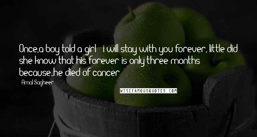 Amal Sagheer quotes: Once,a boy told a girl : i will stay with you forever, little did she know that his forever is only three months because..he died of cancer!