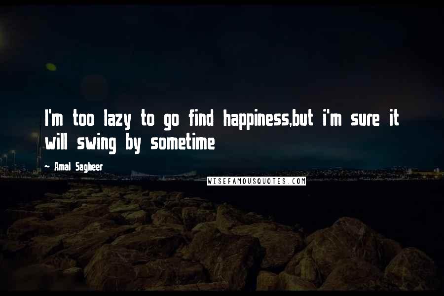 Amal Sagheer quotes: I'm too lazy to go find happiness,but i'm sure it will swing by sometime