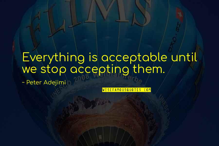 Amalendu Chatterjee Quotes By Peter Adejimi: Everything is acceptable until we stop accepting them. Amalendu Chatterjee Quotes By Peter Adejimi: Everything is acceptable until we stop accepting them.