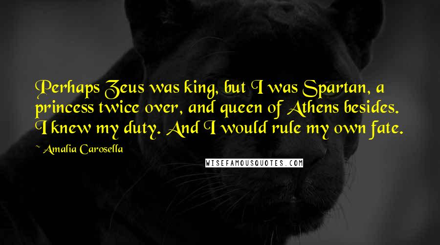 Amalia Carosella quotes: Perhaps Zeus was king, but I was Spartan, a princess twice over, and queen of Athens besides. I knew my duty. And I would rule my own fate.