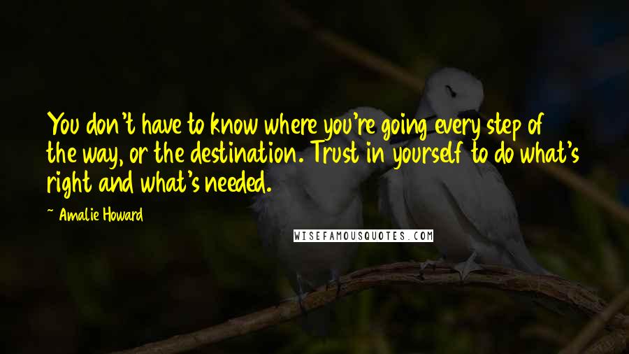 Amalie Howard quotes: You don't have to know where you're going every step of the way, or the destination. Trust in yourself to do what's right and what's needed.