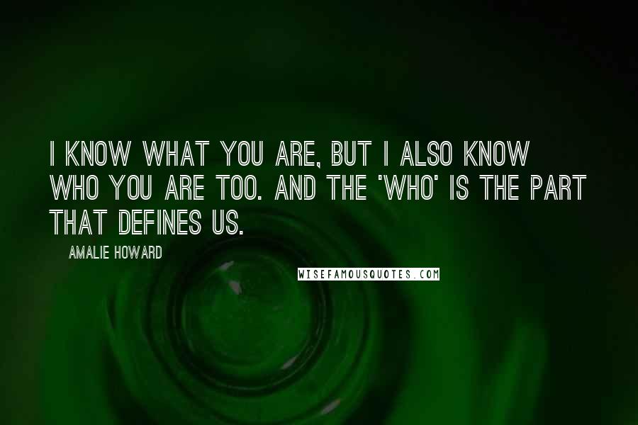 Amalie Howard quotes: I know what you are, but I also know who you are too. And the 'who' is the part that defines us.