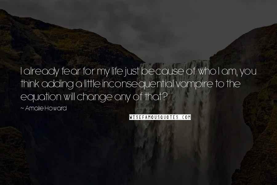 Amalie Howard quotes: I already fear for my life just because of who I am, you think adding a little inconsequential vampire to the equation will change any of that?