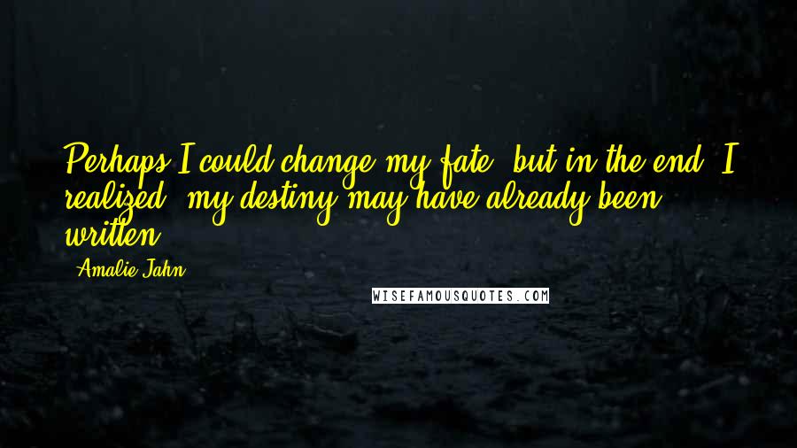 Amalie Jahn quotes: Perhaps I could change my fate, but in the end, I realized, my destiny may have already been written.