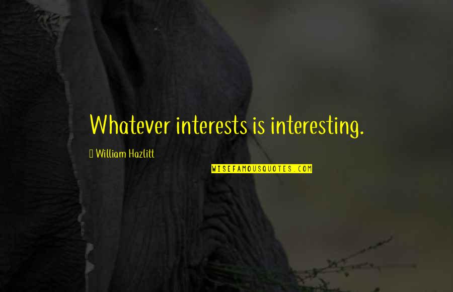 Amami Lewisburg Quotes By William Hazlitt: Whatever interests is interesting. Amami Lewisburg Quotes By William Hazlitt: Whatever interests is interesting.