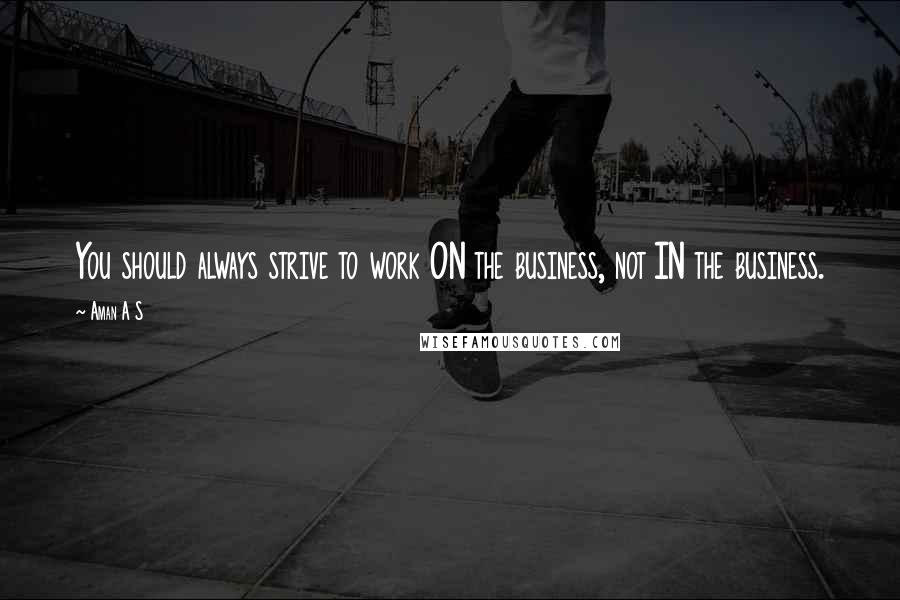 Aman A S quotes: You should always strive to work ON the business, not IN the business.