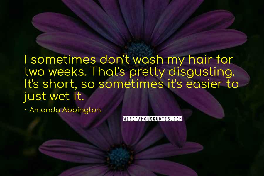 Amanda Abbington quotes: I sometimes don't wash my hair for two weeks. That's pretty disgusting. It's short, so sometimes it's easier to just wet it. Amanda Abbington quotes: I sometimes don't wash my hair for two weeks. That's pretty disgusting. It's short, so sometimes it's easier to just wet it.