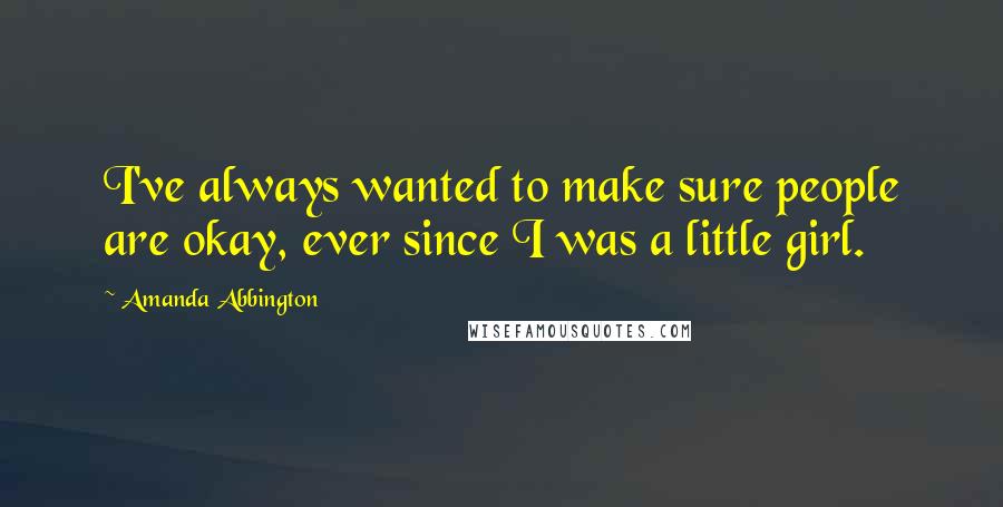 Amanda Abbington quotes: I've always wanted to make sure people are okay, ever since I was a little girl.