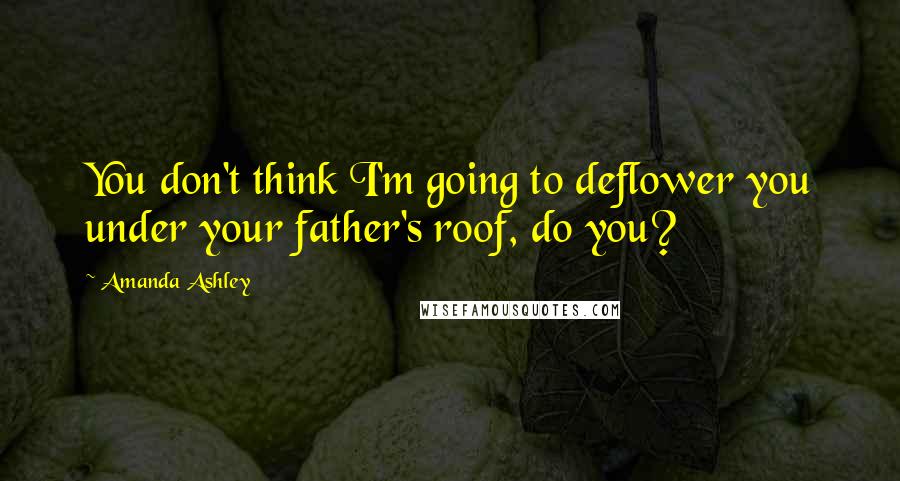 Amanda Ashley quotes: You don't think I'm going to deflower you under your father's roof, do you?