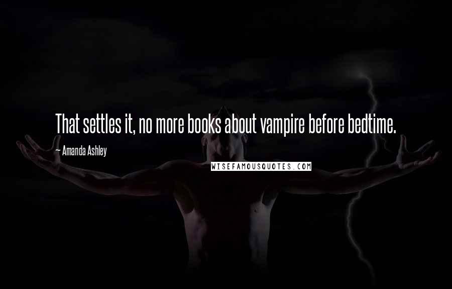 Amanda Ashley quotes: That settles it, no more books about vampire before bedtime.