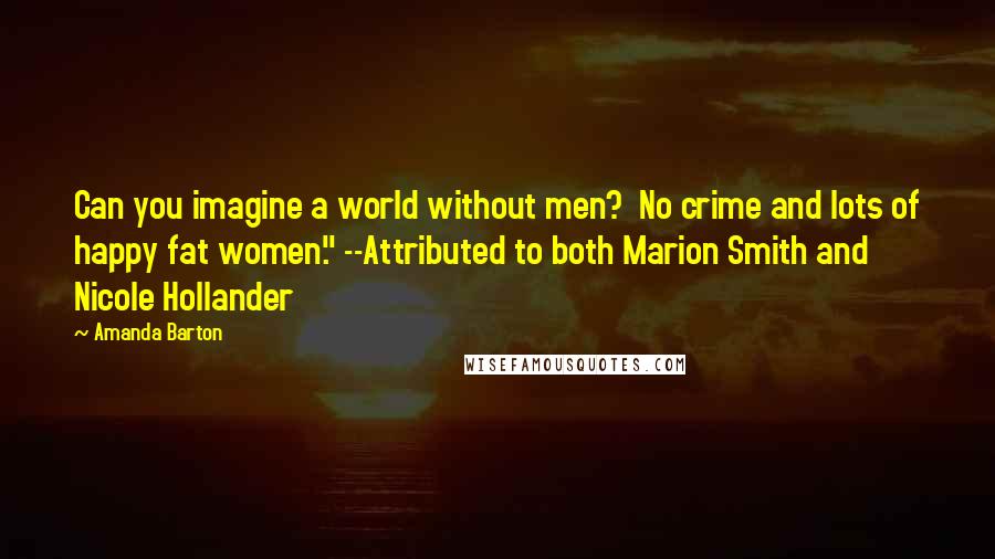 Amanda Barton quotes: Can you imagine a world without men? No crime and lots of happy fat women." --Attributed to both Marion Smith and Nicole Hollander Amanda Barton quotes: Can you imagine a world without men? No crime and lots of happy fat women." --Attributed to both Marion Smith and Nicole Hollander