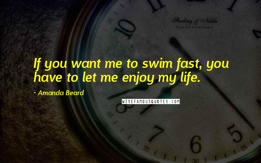 Amanda Beard quotes: If you want me to swim fast, you have to let me enjoy my life.