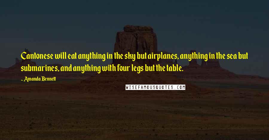 Amanda Bennett quotes: Cantonese will eat anything in the sky but airplanes, anything in the sea but submarines, and anything with four legs but the table. Amanda Bennett quotes: Cantonese will eat anything in the sky but airplanes, anything in the sea but submarines, and anything with four legs but the table.