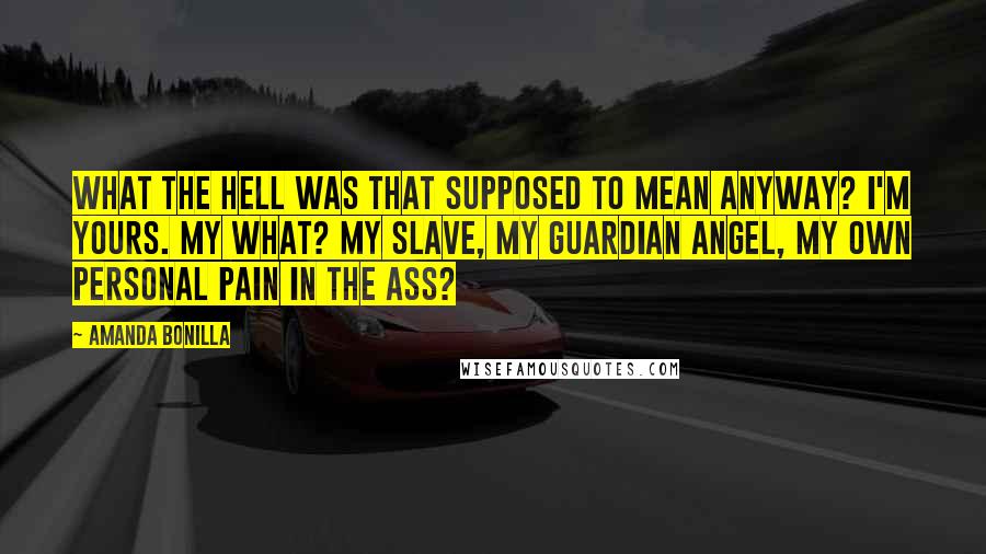 Amanda Bonilla quotes: What the hell was that supposed to mean anyway? I'm yours. My what? My slave, my guardian angel, my own personal pain in the ass? Amanda Bonilla quotes: What the hell was that supposed to mean anyway? I'm yours. My what? My slave, my guardian angel, my own personal pain in the ass?