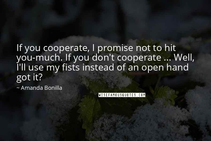 Amanda Bonilla quotes: If you cooperate, I promise not to hit you-much. If you don't cooperate ... Well, I'll use my fists instead of an open hand got it?