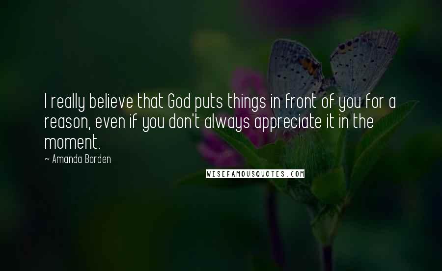 Amanda Borden quotes: I really believe that God puts things in front of you for a reason, even if you don't always appreciate it in the moment.