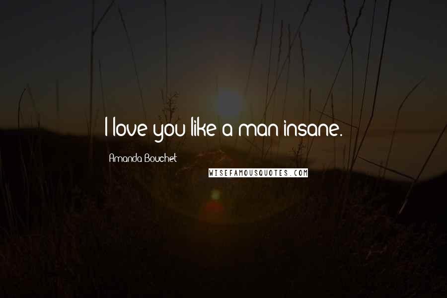 Amanda Bouchet quotes: I love you like a man insane.