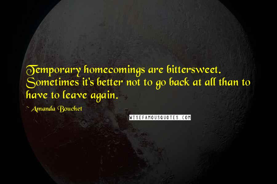 Amanda Bouchet quotes: Temporary homecomings are bittersweet. Sometimes it's better not to go back at all than to have to leave again.