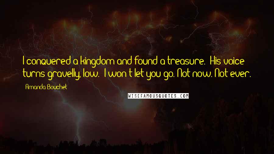 Amanda Bouchet quotes: I conquered a kingdom and found a treasure." His voice turns gravelly, low. "I won't let you go. Not now. Not ever.