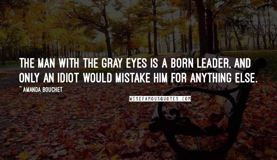 Amanda Bouchet quotes: The man with the gray eyes is a born leader, and only an idiot would mistake him for anything else.