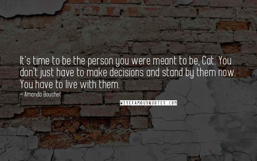Amanda Bouchet quotes: It's time to be the person you were meant to be, Cat. You don't just have to make decisions and stand by them now. You have to live with them.