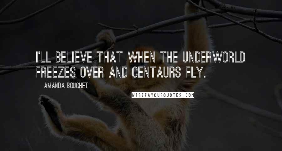 Amanda Bouchet quotes: I'll believe that when the Underworld freezes over and Centaurs fly.