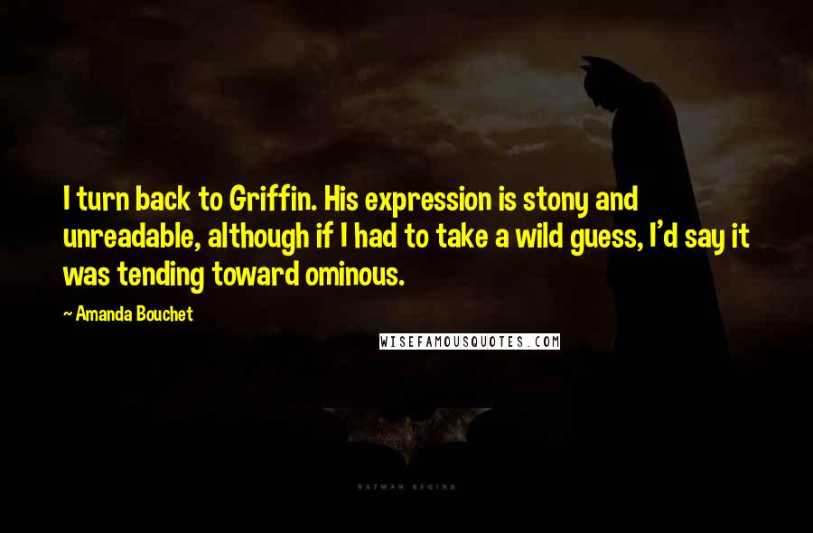 Amanda Bouchet quotes: I turn back to Griffin. His expression is stony and unreadable, although if I had to take a wild guess, I'd say it was tending toward ominous.