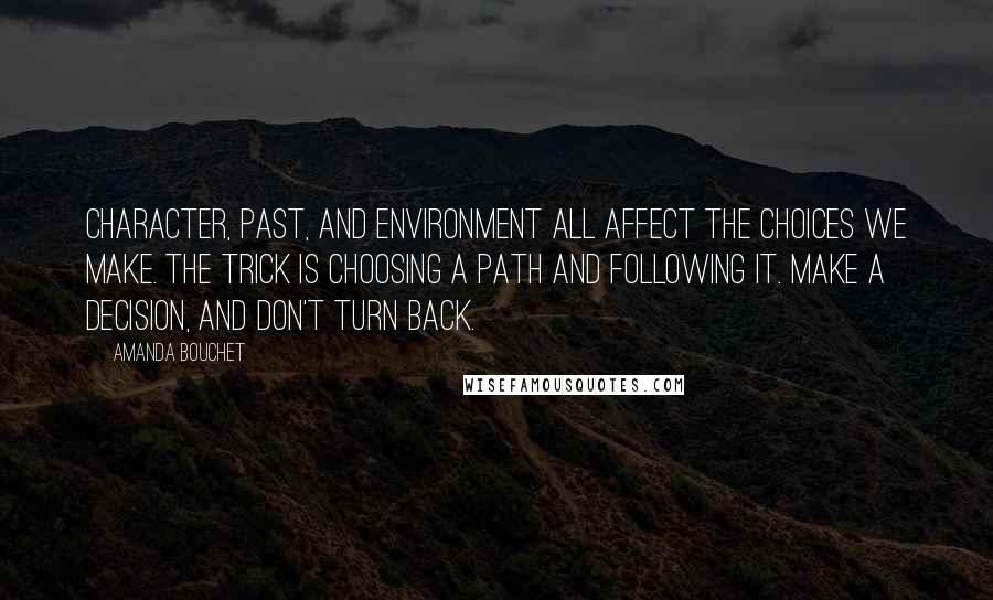 Amanda Bouchet quotes: Character, past, and environment all affect the choices we make. The trick is choosing a path and following it. Make a decision, and don't turn back.