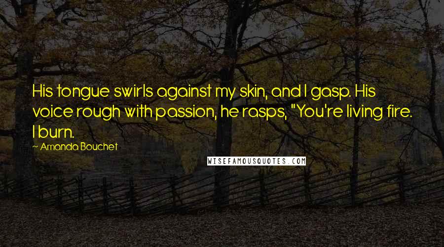 Amanda Bouchet quotes: His tongue swirls against my skin, and I gasp. His voice rough with passion, he rasps, "You're living fire. I burn.