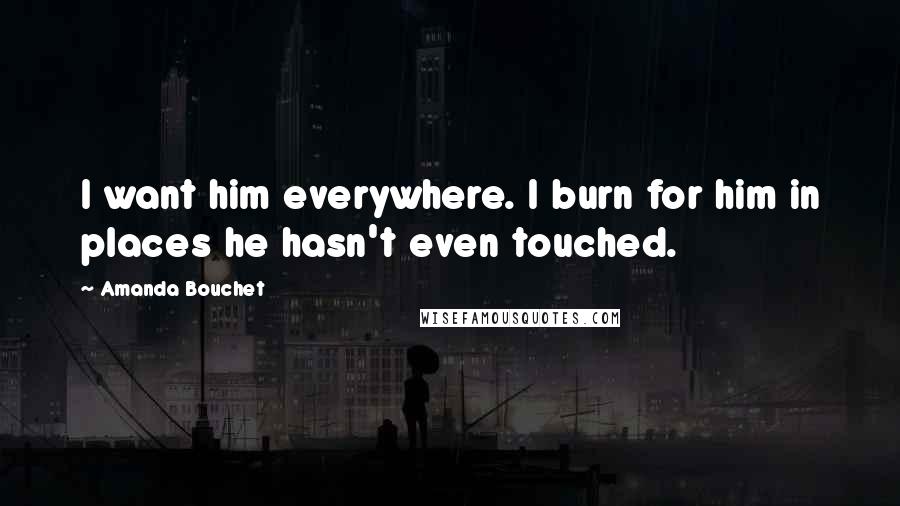 Amanda Bouchet quotes: I want him everywhere. I burn for him in places he hasn't even touched.