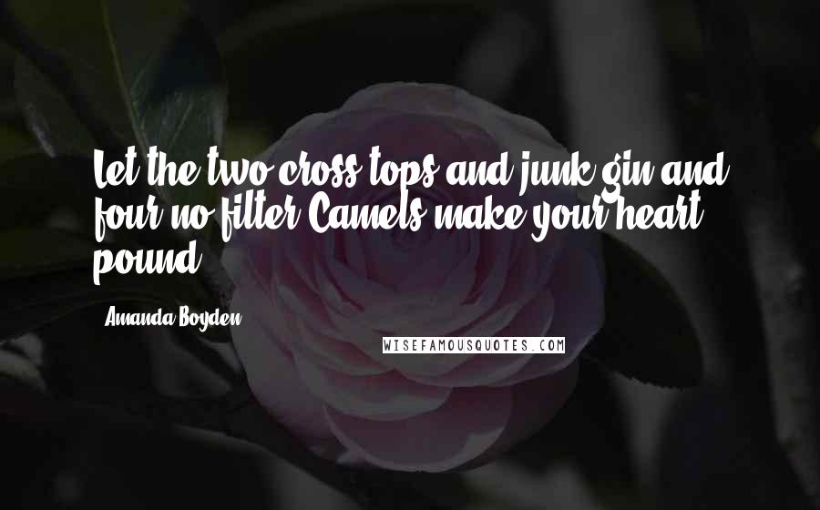 Amanda Boyden quotes: Let the two cross-tops and junk gin and four no-filter Camels make your heart pound.