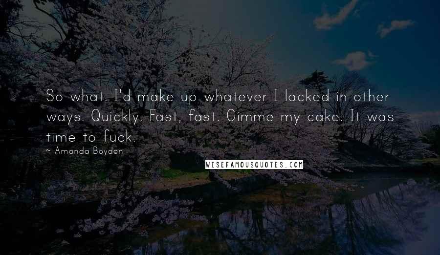 Amanda Boyden quotes: So what. I'd make up whatever I lacked in other ways. Quickly. Fast, fast. Gimme my cake. It was time to fuck. Amanda Boyden quotes: So what. I'd make up whatever I lacked in other ways. Quickly. Fast, fast. Gimme my cake. It was time to fuck.