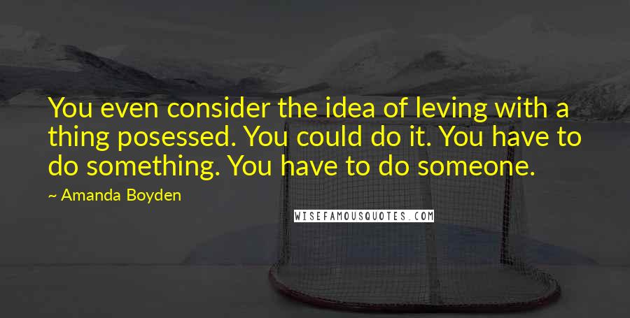 Amanda Boyden quotes: You even consider the idea of leving with a thing posessed. You could do it. You have to do something. You have to do someone.