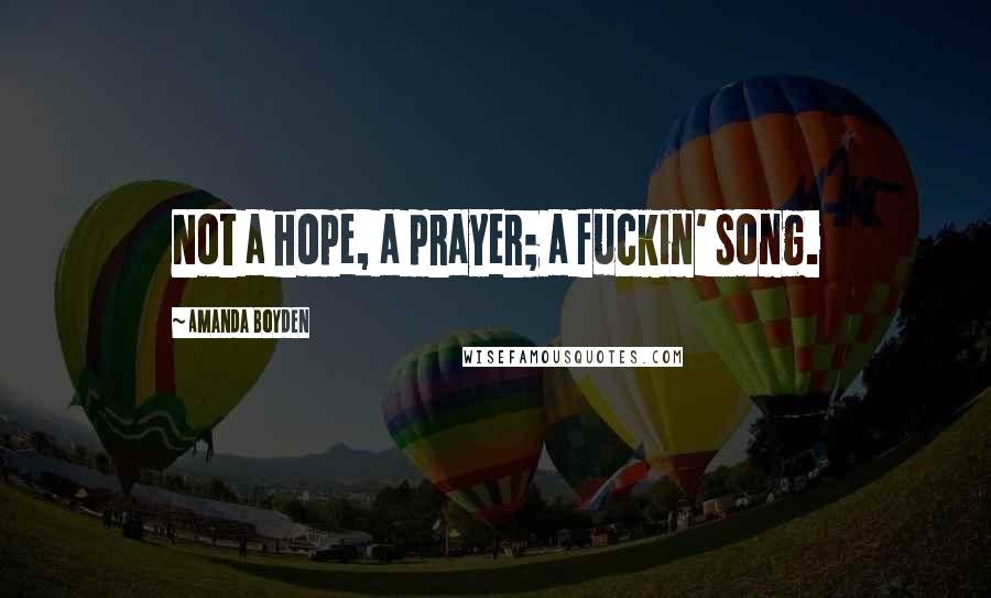 Amanda Boyden quotes: Not a hope, a prayer; a fuckin' song.